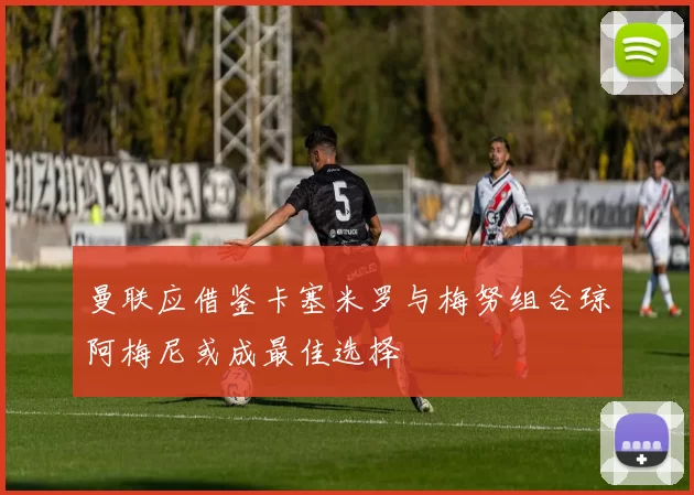 曼联应借鉴卡塞米罗与梅努组合琼阿梅尼或成最佳选择
