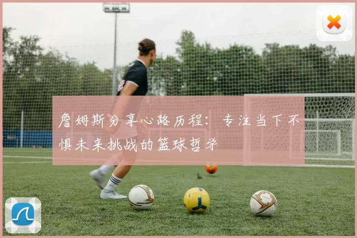 詹姆斯分享心路历程：专注当下不惧未来挑战的篮球哲学