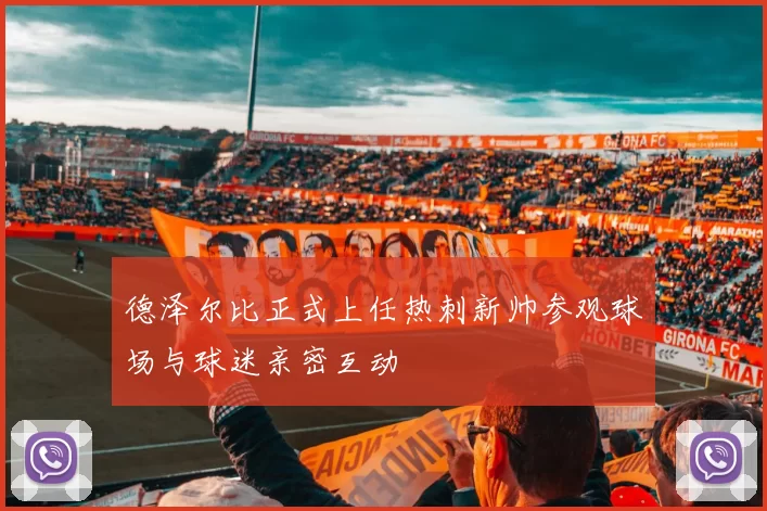 德泽尔比正式上任热刺新帅参观球场与球迷亲密互动
