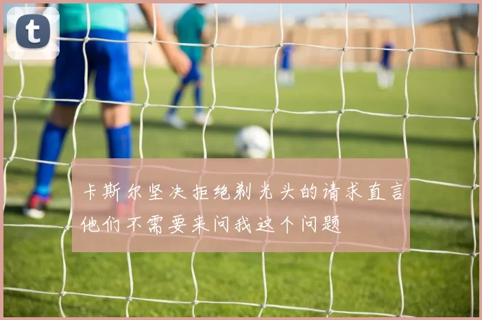 卡斯尔坚决拒绝剃光头的请求直言他们不需要来问我这个问题