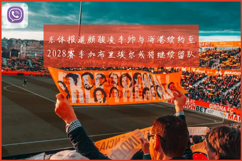 东体报道颜骏凌李帅与海港续约至2028赛季加布里埃尔或将继续留队