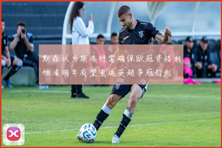 默森认为斯洛特需确保欧冠资格利物浦明年有望重返英超争冠行列