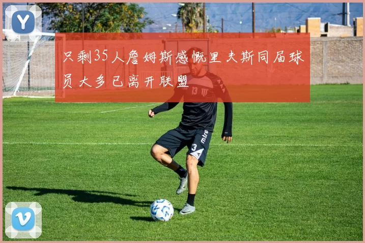 只剩35人詹姆斯感慨里夫斯同届球员大多已离开联盟
