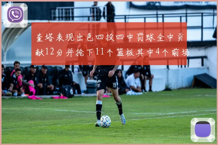 奎塔表现出色四投四中罚球全中贡献12分并抢下11个篮板其中4个前场板