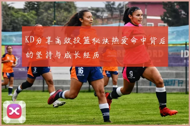 KD分享高效投篮秘诀热爱命中背后的坚持与成长经历