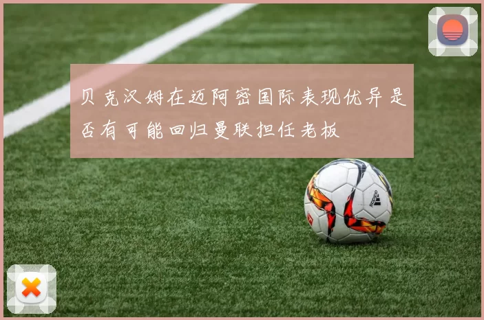 贝克汉姆在迈阿密国际表现优异是否有可能回归曼联担任老板