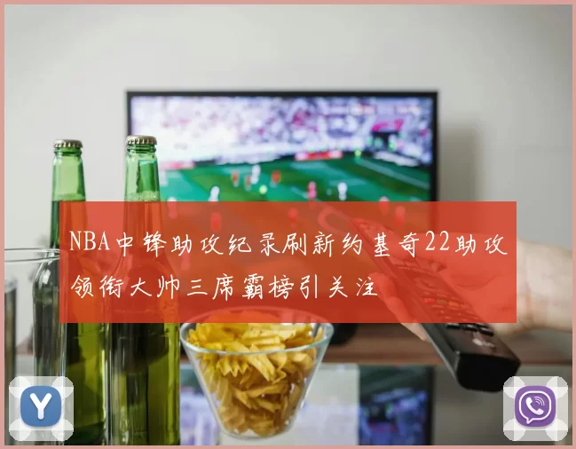 NBA中锋助攻纪录刷新约基奇22助攻领衔大帅三席霸榜引关注