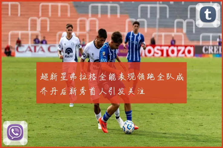 超新星弗拉格全能表现领跑全队成乔丹后新秀首人引发关注