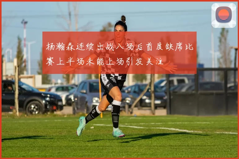 杨瀚森连续出战八场后首度缺席比赛上半场未能上场引发关注