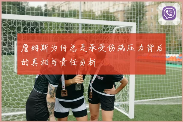 詹姆斯为何总是承受伤病压力背后的真相与责任分析