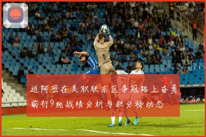 迈阿密在美职联东区争冠路上奋勇前行9轮战绩分析与积分榜动态