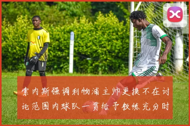 索内斯强调利物浦主帅更换不在讨论范围内球队一贯给予教练充分时间
