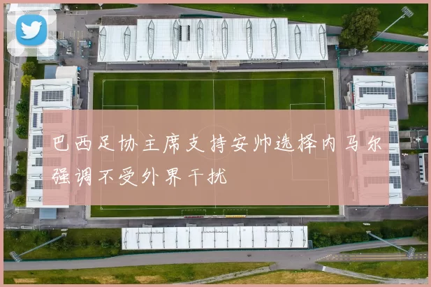 巴西足协主席支持安帅选择内马尔强调不受外界干扰