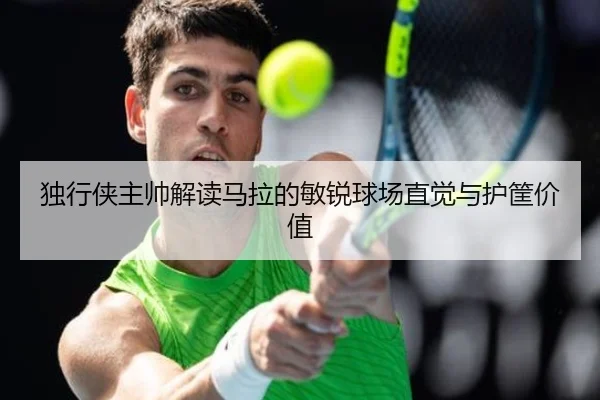 独行侠主帅解读马拉的敏锐球场直觉与护筐价值